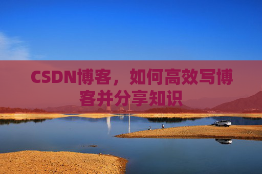 CSDN博客，如何高效写博客并分享知识